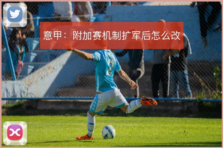 意甲:附加赛机制扩军后怎么改