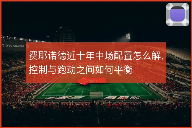 费耶诺德近十年中场配置怎么解,控制与跑动之间如何平衡