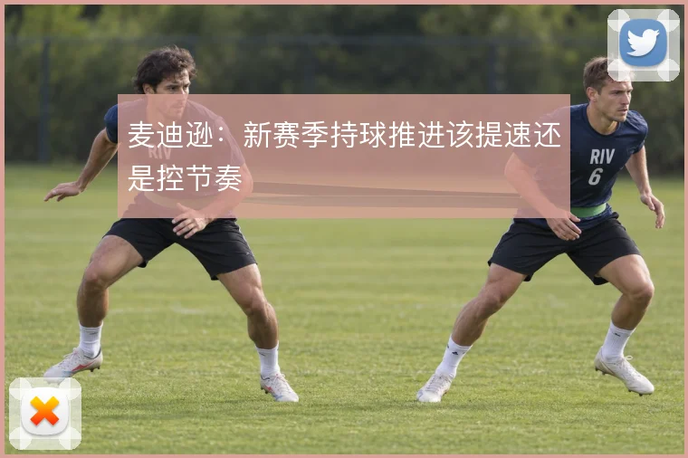 麦迪逊：新赛季持球推进该提速还是控节奏