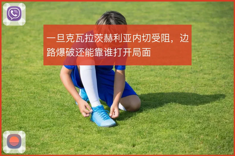 一旦克瓦拉茨赫利亚内切受阻,边路爆破还能靠谁打开局面