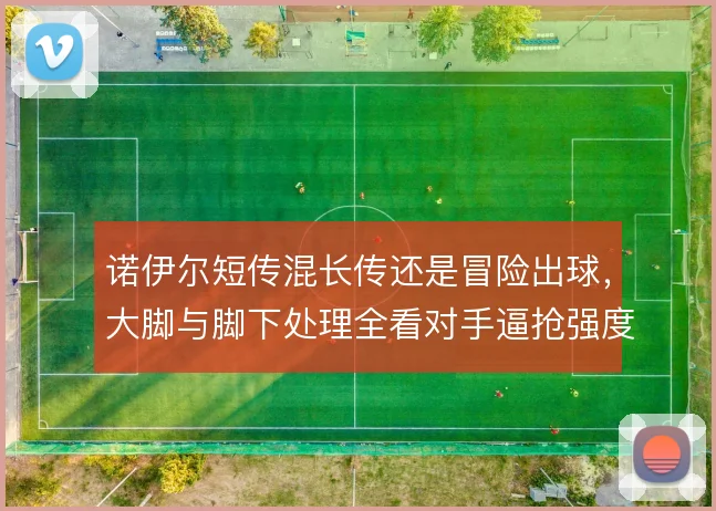 诺伊尔短传混长传还是冒险出球,大脚与脚下处理全看对手逼抢强度