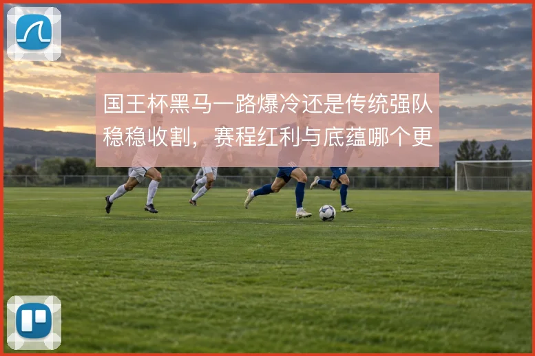 国王杯黑马一路爆冷还是传统强队稳稳收割,赛程红利与底蕴哪个更管用
