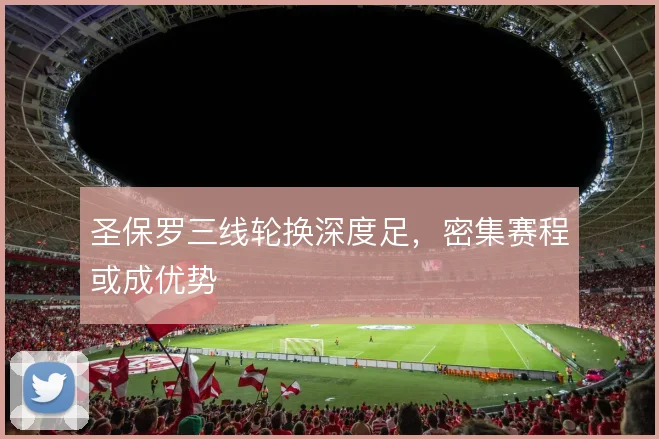 圣保罗三线轮换深度足,密集赛程或成优势