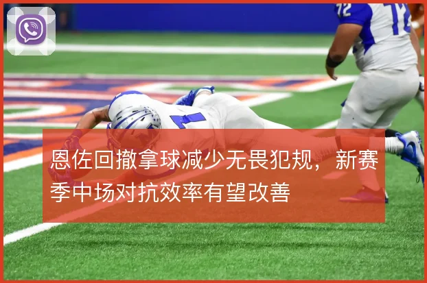 恩佐回撤拿球减少无畏犯规，新赛季中场对抗效率有望改善