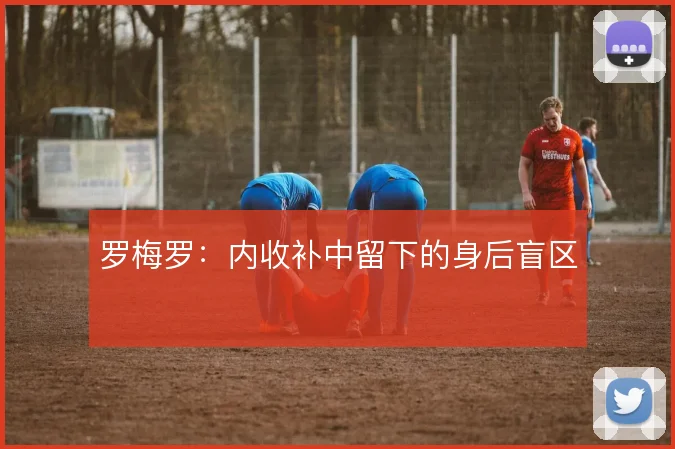 罗梅罗:内收补中留下的身后盲区