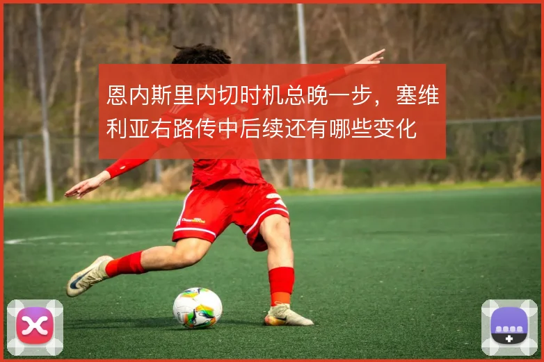 恩内斯里内切时机总晚一步,塞维利亚右路传中后续还有哪些变化