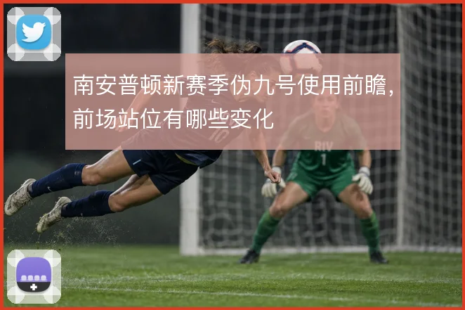 南安普顿新赛季伪九号使用前瞻，前场站位有哪些变化