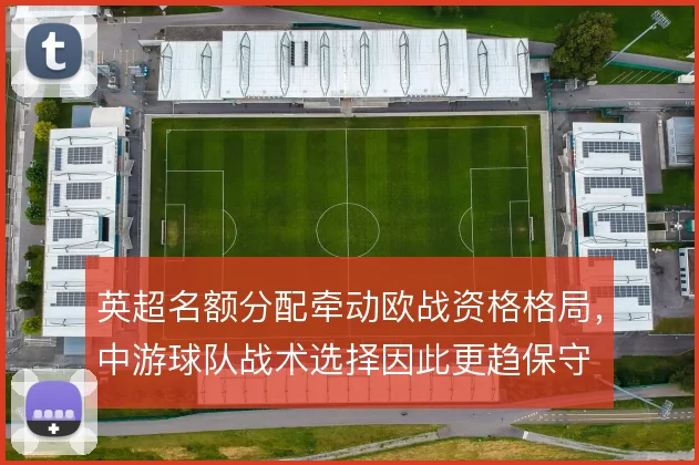 英超名额分配牵动欧战资格格局，中游球队战术选择因此更趋保守