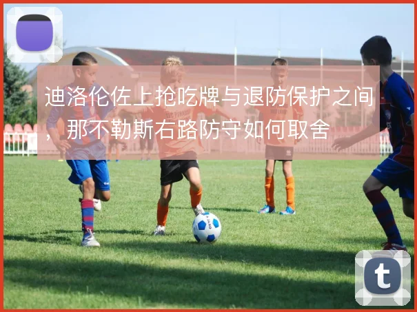 迪洛伦佐上抢吃牌与退防保护之间,那不勒斯右路防守如何取舍