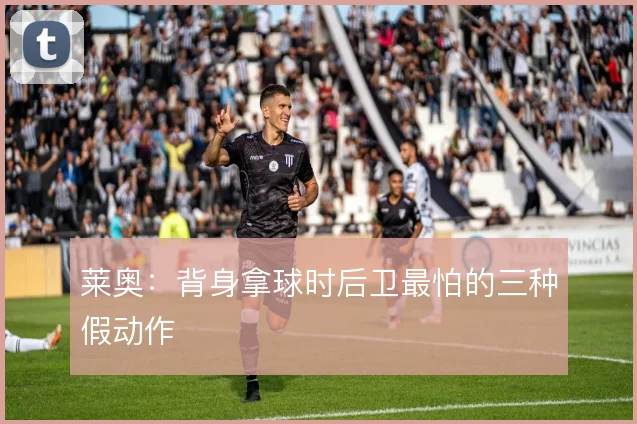 莱奥:背身拿球时后卫最怕的三种假动作