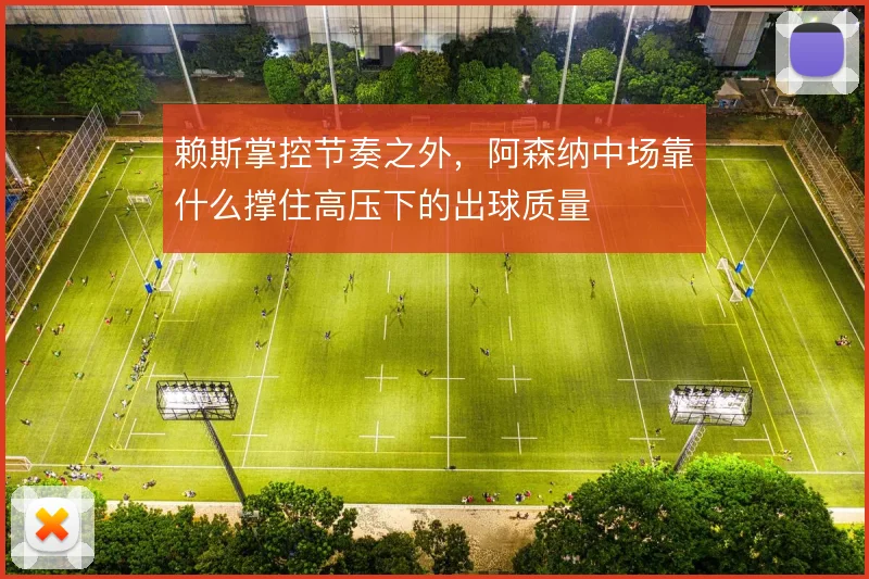 赖斯掌控节奏之外,阿森纳中场靠什么撑住高压下的出球质量