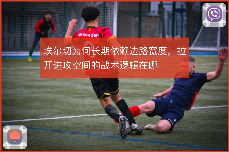 埃尔切为何长期依赖边路宽度,拉开进攻空间的战术逻辑在哪