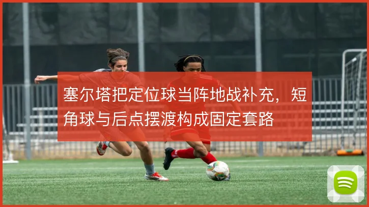 塞尔塔把定位球当阵地战补充,短角球与后点摆渡构成固定套路