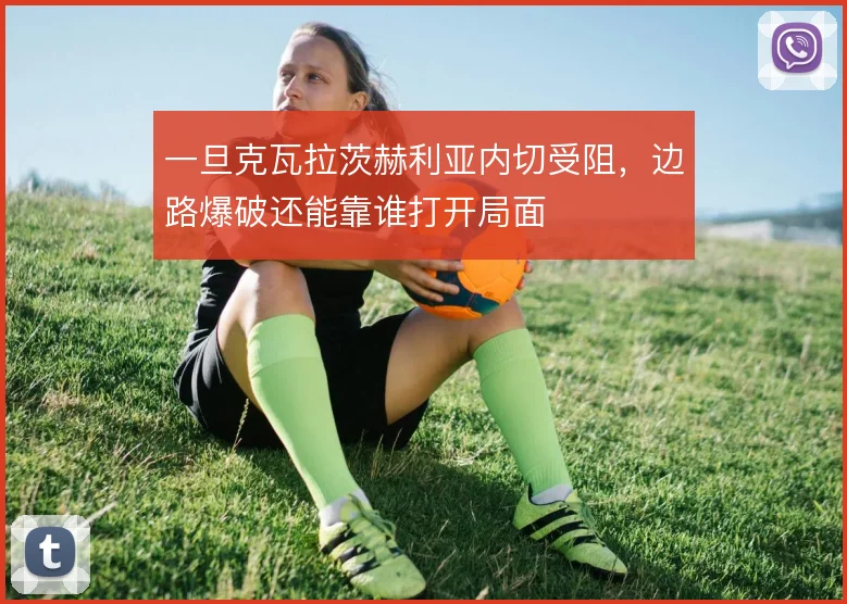 一旦克瓦拉茨赫利亚内切受阻,边路爆破还能靠谁打开局面