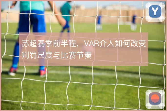 苏超赛季前半程，VAR介入如何改变判罚尺度与比赛节奏