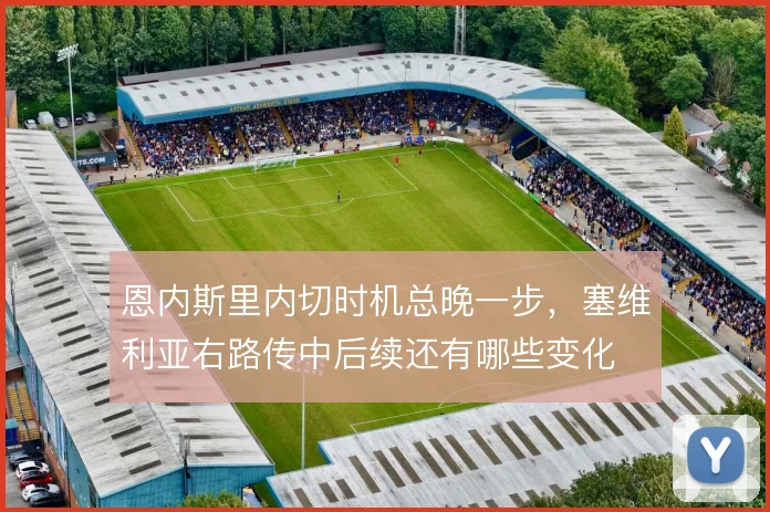 恩内斯里内切时机总晚一步,塞维利亚右路传中后续还有哪些变化