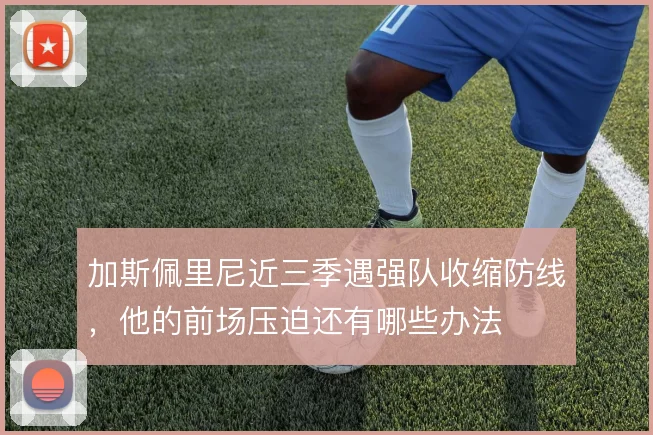 加斯佩里尼近三季遇强队收缩防线，他的前场压迫还有哪些办法