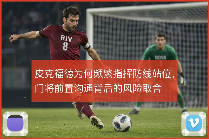 皮克福德为何频繁指挥防线站位，门将前置沟通背后的风险取舍