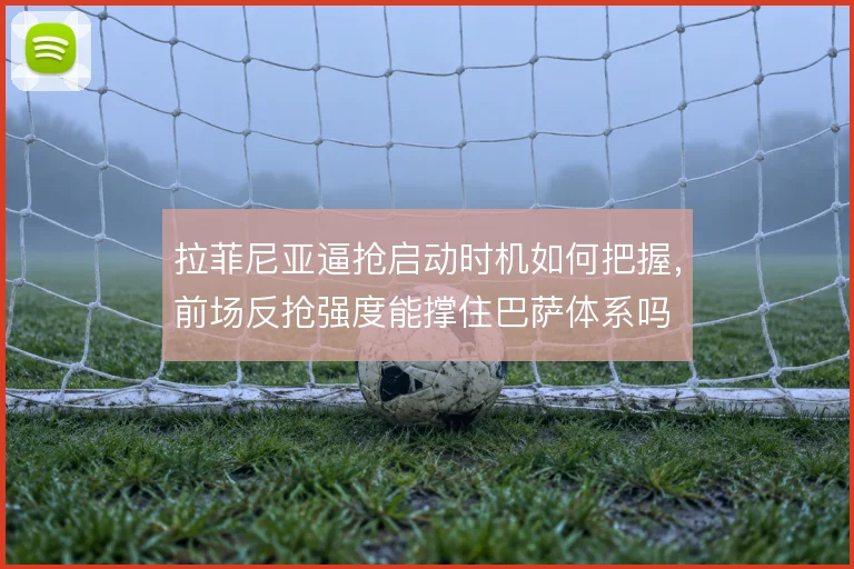 拉菲尼亚逼抢启动时机如何把握,前场反抢强度能撑住巴萨体系吗