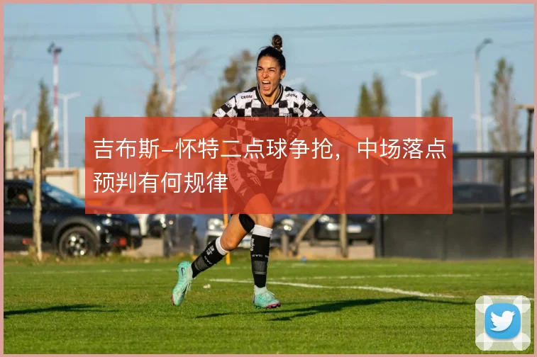 吉布斯-怀特二点球争抢,中场落点预判有何规律