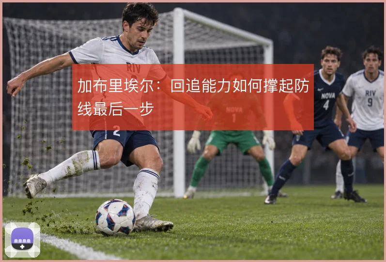 加布里埃尔:回追能力如何撑起防线最后一步